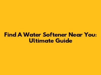 Find A Water Softener Near You: Ultimate Guide